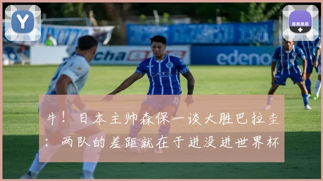 牛！日本主帅森保一谈大胜巴拉圭：两队的差距就在于进没进世界杯