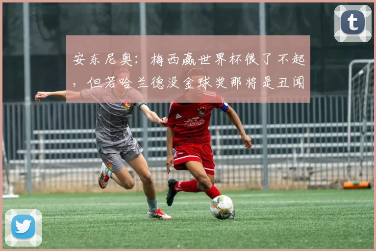 安东尼奥：梅西赢世界杯很了不起，但若哈兰德没金球奖那将是丑闻