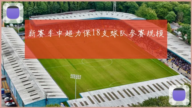 新赛季中超力保18支球队参赛规模