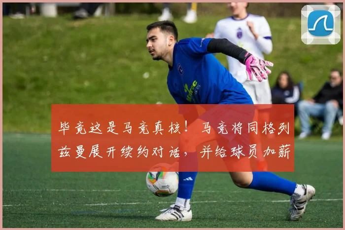 毕竟这是马竞真核！马竞将同格列兹曼展开续约对话，并给球员加薪
