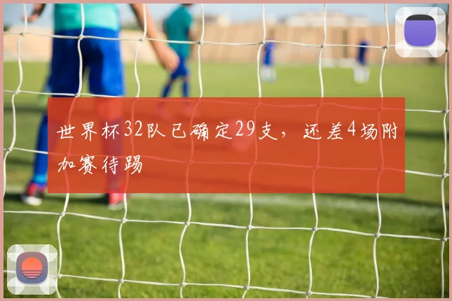 世界杯32队已确定29支，还差4场附加赛待踢