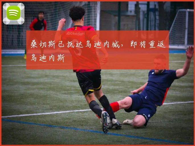 桑切斯已抵达乌迪内城，即将重返乌迪内斯