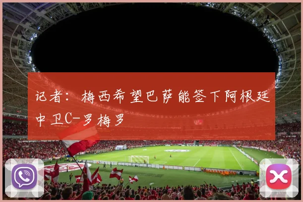 记者：梅西希望巴萨能签下阿根廷中卫C-罗梅罗