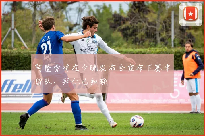 阿隆索将在今晚发布会宣布下赛季留队，拜仁已知晓