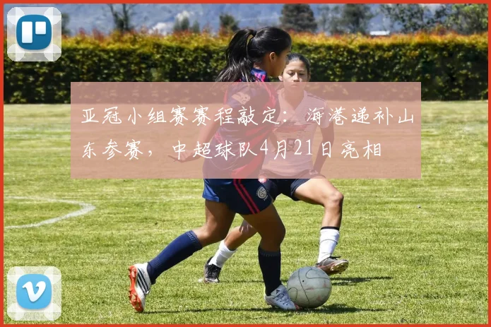 亚冠小组赛赛程敲定：海港递补山东参赛，中超球队4月21日亮相