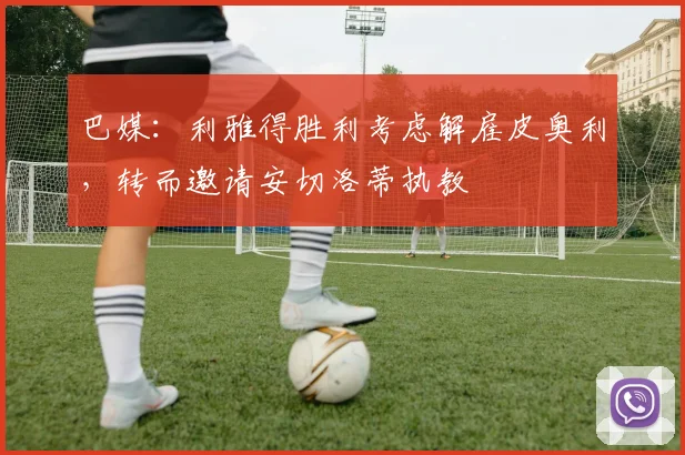 巴媒：利雅得胜利考虑解雇皮奥利，转而邀请安切洛蒂执教