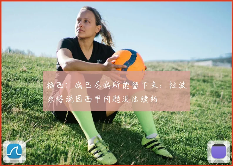 梅西：我已尽我所能留下来，拉波尔塔说因西甲问题没法续约