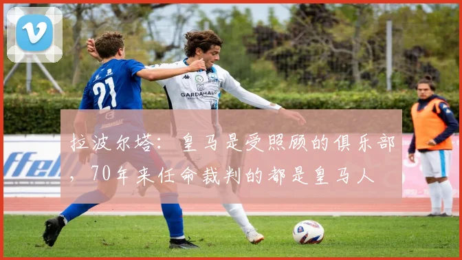 拉波尔塔：皇马是受照顾的俱乐部，70年来任命裁判的都是皇马人