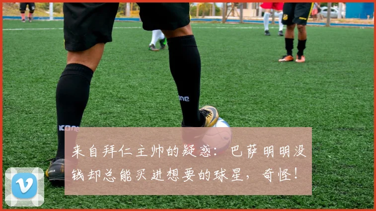 来自拜仁主帅的疑惑：巴萨明明没钱却总能买进想要的球星，奇怪！