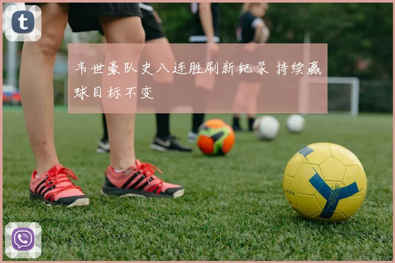 韦世豪队史八连胜刷新纪录 持续赢球目标不变
