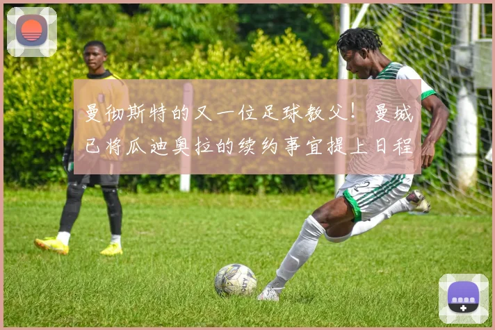 曼彻斯特的又一位足球教父！曼城已将瓜迪奥拉的续约事宜提上日程
