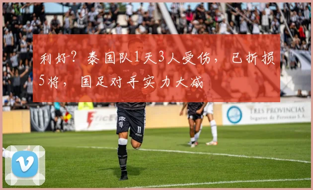 利好？泰国队1天3人受伤，已折损5将，国足对手实力大减