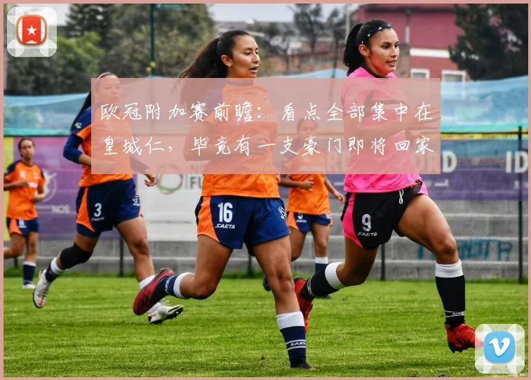 欧冠附加赛前瞻：看点全部集中在皇城仁，毕竟有一支豪门即将回家
