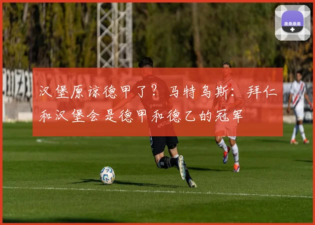 汉堡原谅德甲了？马特乌斯：拜仁和汉堡会是德甲和德乙的冠军