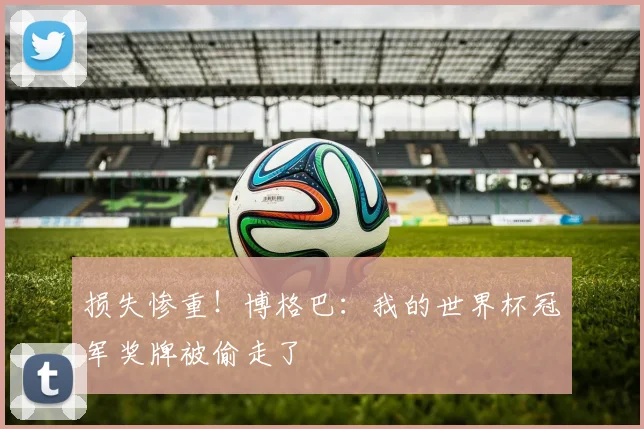 损失惨重！博格巴：我的世界杯冠军奖牌被偷走了