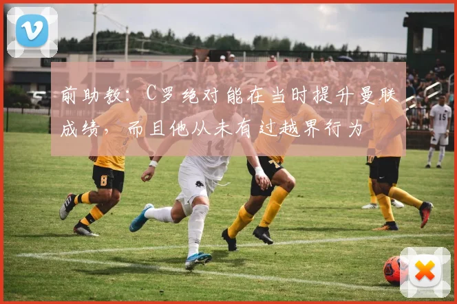 前助教：C罗绝对能在当时提升曼联成绩，而且他从未有过越界行为