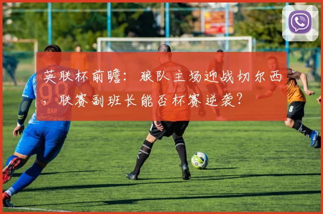 英联杯前瞻：狼队主场迎战切尔西，联赛副班长能否杯赛逆袭？