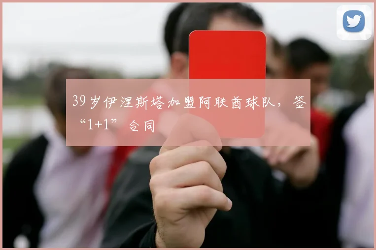 39岁伊涅斯塔加盟阿联酋球队，签“1+1”合同