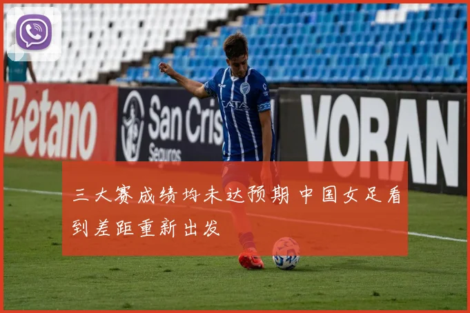 三大赛成绩均未达预期 中国女足看到差距重新出发