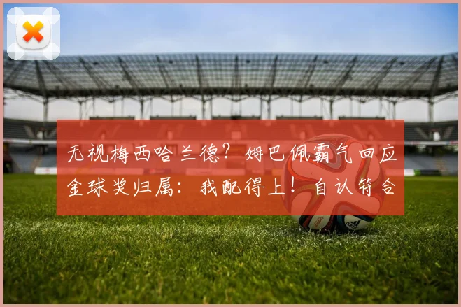 无视梅西哈兰德？姆巴佩霸气回应金球奖归属：我配得上！自认符合标准