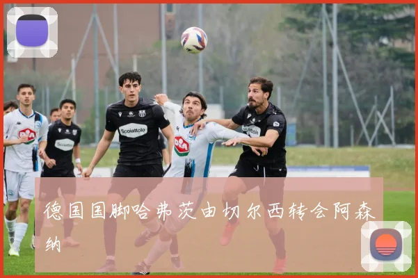 德国国脚哈弗茨由切尔西转会阿森纳