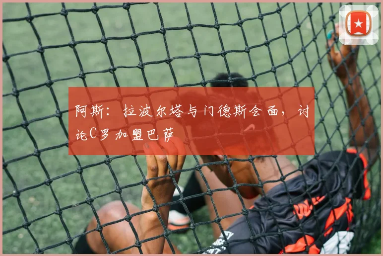 阿斯：拉波尔塔与门德斯会面，讨论C罗加盟巴萨