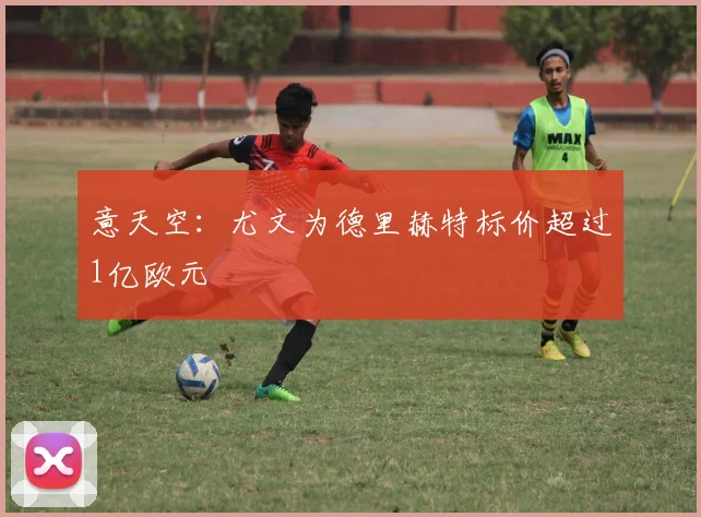 意天空：尤文为德里赫特标价超过1亿欧元