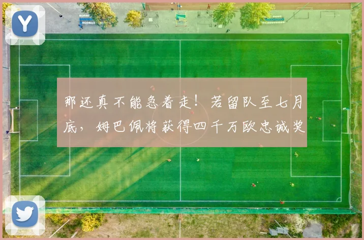 那还真不能急着走！若留队至七月底，姆巴佩将获得四千万欧忠诚奖