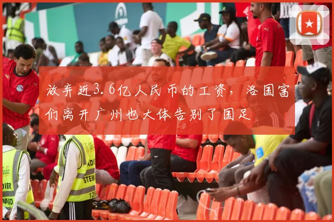 放弃近3.6亿人民币的工资，洛国富们离开广州也大体告别了国足