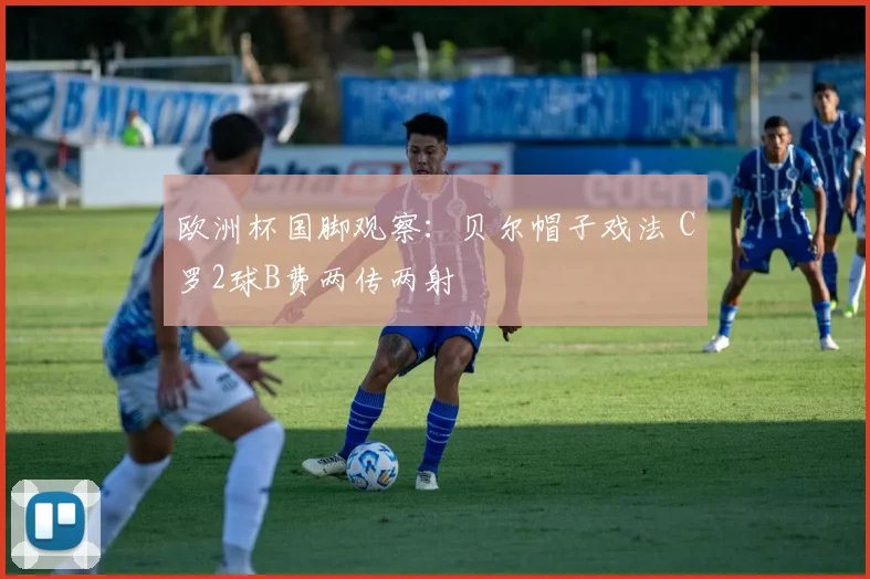 欧洲杯国脚观察：贝尔帽子戏法 C罗2球B费两传两射