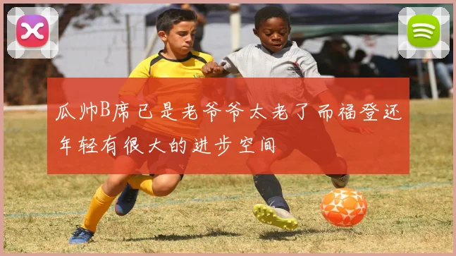 瓜帅B席已是老爷爷太老了而福登还年轻有很大的进步空间