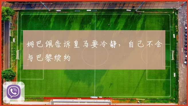姆巴佩告诉皇马要冷静，自己不会与巴黎续约