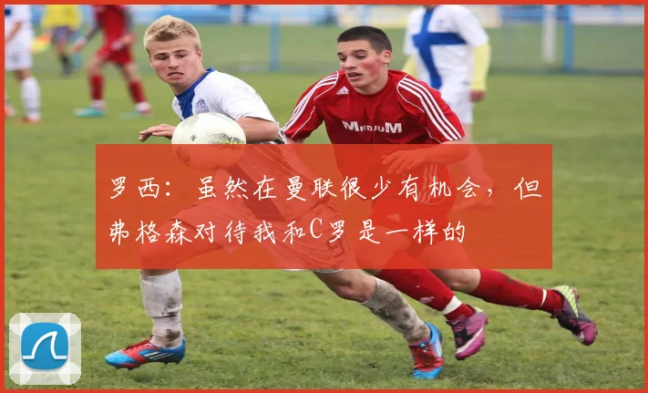 罗西：虽然在曼联很少有机会，但弗格森对待我和C罗是一样的